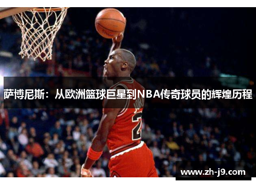 萨博尼斯：从欧洲篮球巨星到NBA传奇球员的辉煌历程