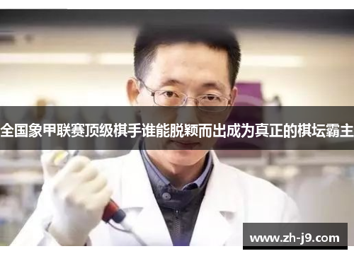 全国象甲联赛顶级棋手谁能脱颖而出成为真正的棋坛霸主