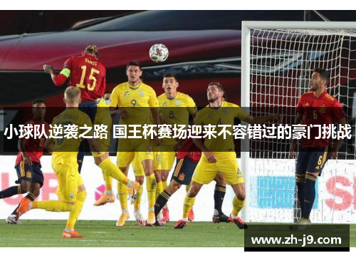 小球队逆袭之路 国王杯赛场迎来不容错过的豪门挑战