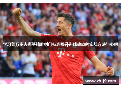 学习莱万多夫斯基精准射门技巧提升进球效率的实战方法与心得
