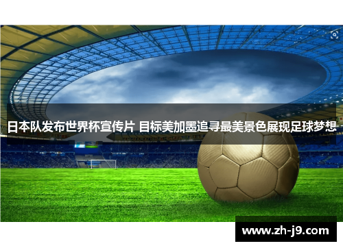 日本队发布世界杯宣传片 目标美加墨追寻最美景色展现足球梦想