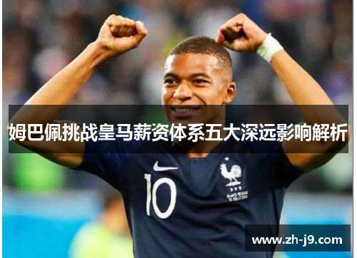 姆巴佩挑战皇马薪资体系五大深远影响解析