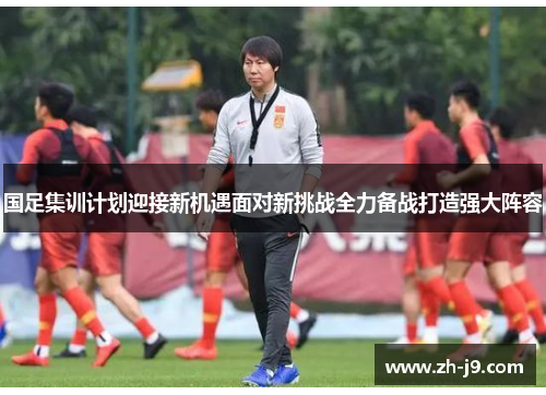 国足集训计划迎接新机遇面对新挑战全力备战打造强大阵容