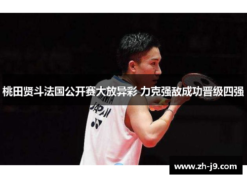 桃田贤斗法国公开赛大放异彩 力克强敌成功晋级四强