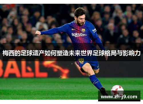 梅西的足球遗产如何塑造未来世界足球格局与影响力