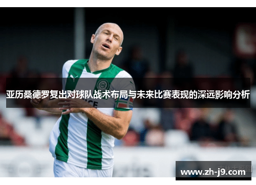 亚历桑德罗复出对球队战术布局与未来比赛表现的深远影响分析