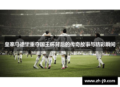 皇家马德里重夺国王杯背后的传奇故事与精彩瞬间