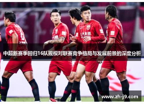 中超新赛季回归16队规模对联赛竞争格局与发展前景的深度分析