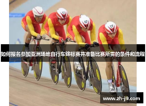如何报名参加亚洲场地自行车锦标赛并准备比赛所需的条件和流程