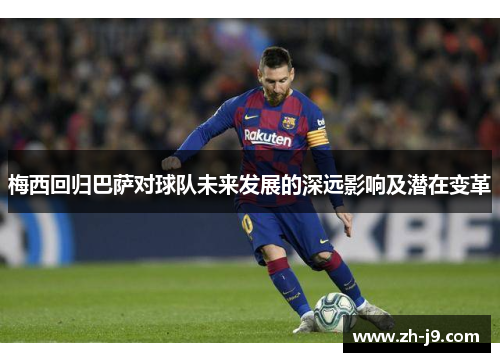 梅西回归巴萨对球队未来发展的深远影响及潜在变革
