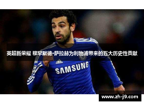 英超新荣耀 穆罕默德·萨拉赫为利物浦带来的五大历史性贡献