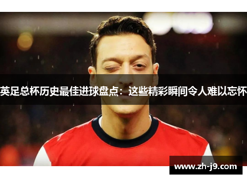 英足总杯历史最佳进球盘点：这些精彩瞬间令人难以忘怀
