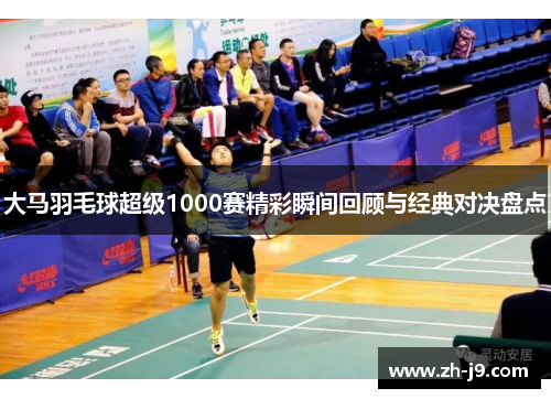 大马羽毛球超级1000赛精彩瞬间回顾与经典对决盘点