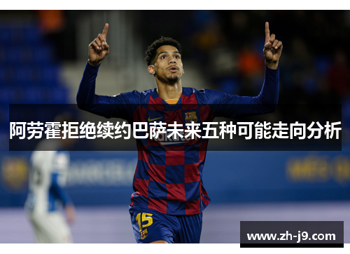 阿劳霍拒绝续约巴萨未来五种可能走向分析