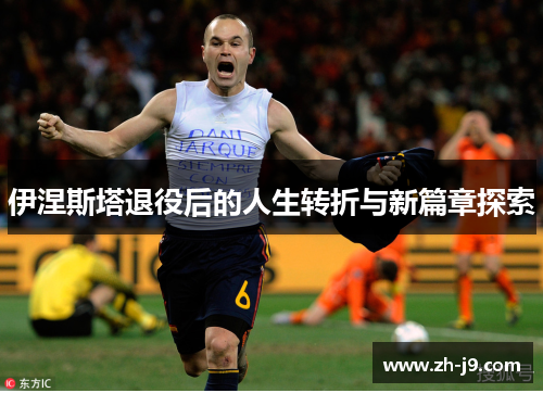 伊涅斯塔退役后的人生转折与新篇章探索