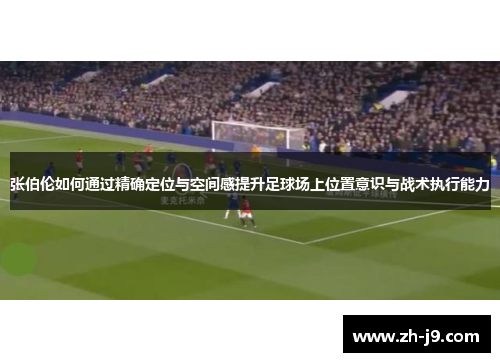 张伯伦如何通过精确定位与空间感提升足球场上位置意识与战术执行能力