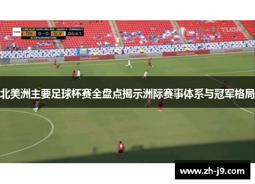北美洲主要足球杯赛全盘点揭示洲际赛事体系与冠军格局