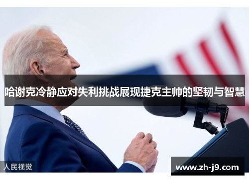 哈谢克冷静应对失利挑战展现捷克主帅的坚韧与智慧