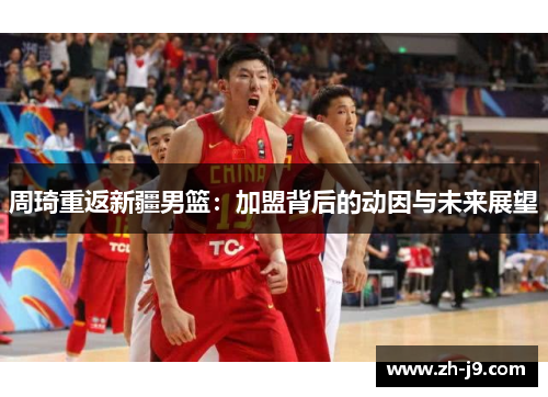 周琦重返新疆男篮：加盟背后的动因与未来展望