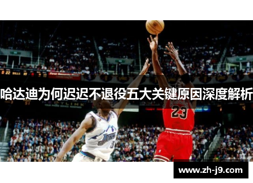 哈达迪为何迟迟不退役五大关键原因深度解析
