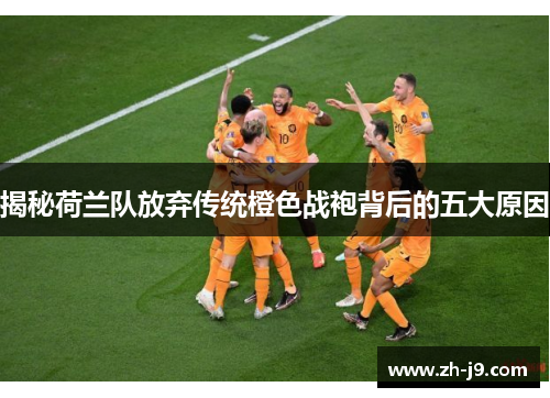 揭秘荷兰队放弃传统橙色战袍背后的五大原因